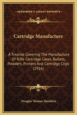 Cartridge Manufacture: A Treatise Covering The Manufacture Of Rifle Cartridge Cases, Bullets, Powders, Primers And Cartridge Clips (1916) - Hamilton, Douglas Thomas