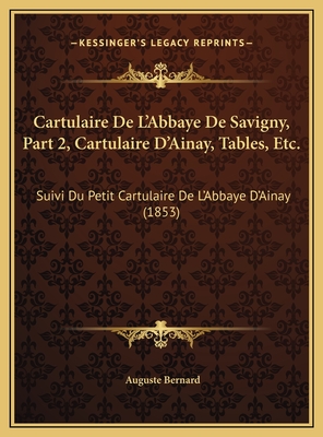 Cartulaire de L'Abbaye de Savigny, Part 2, Cartulaire D'Ainay, Tables, Etc.: Suivi Du Petit Cartulaire de L'Abbaye D'Ainay (1853) - Bernard, Auguste