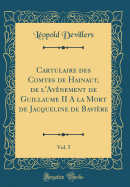 Cartulaire Des Comtes de Hainaut, de l'Avnement de Guillaume II a la Mort de Jacqueline de Bavire, Vol. 5 (Classic Reprint)