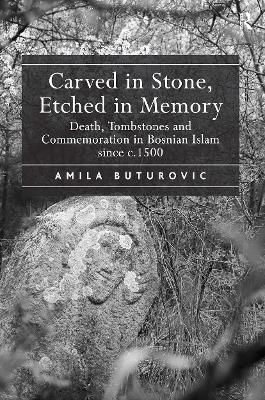 Carved in Stone, Etched in Memory: Death, Tombstones and Commemoration in Bosnian Islam Since C.1500 - Buturovic, Amila