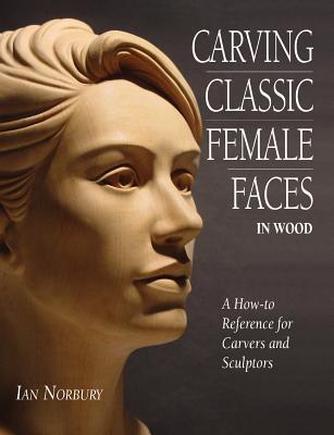 Carving Classic Female Faces in Wood: A How-To Reference for Carvers and Sculptors - Norbury, Ian