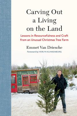 Carving Out a Living on the Land: Lessons in Resourcefulness and Craft from an Unusual Christmas Tree Farm - Van Driesche, Emmet, and Klinkenborg, Verlyn (Foreword by)