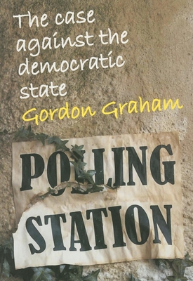 Case Against the Democratic State: An Essay in Cultural Criticism - Graham, Gordon