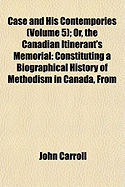Case and His Contempories (Volume 5); Or, the Canadian Itinerant's Memorial: Constituting a Biographical History of Methodism in Canada, from