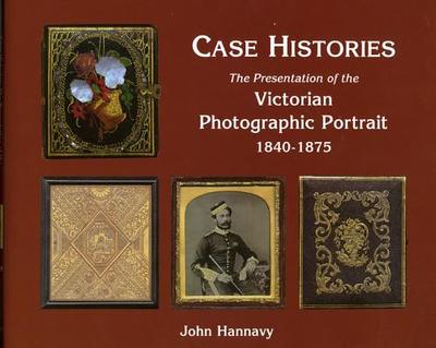 Case Histories: The Packaging and Presentation of the Photographic Portrait in Victorian Britain 1840-1875 - Hannavy, John