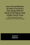 Case Of Samuel Mohawk, An Indian Of The Seneca Tribe, Charged With The Murder Of The Wigton Family In Butler County, Penna. With The Charge Of The Court, As Reported For The Spirit Of The Age