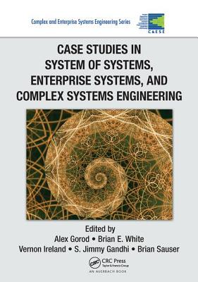 Case Studies in System of Systems, Enterprise Systems, and Complex Systems Engineering - Gorod, Alex (Editor), and White, Brian E. (Editor), and Ireland, Vernon (Editor)
