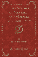 Case Studies of Mentally and Morally Abnormal Types (Classic Reprint)