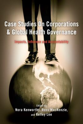 Case Studies on Corporations and Global Health Governance: Impacts, Influence and Accountability - Kenworthy, Nora (Editor), and MacKenzie, Ross (Editor), and Lee, Kelley (Editor)