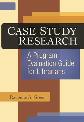 Case Study Research: A Program Evaluation Guide for Librarians - Green, Ravonne