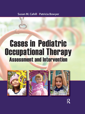 Cases in Pediatric Occupational Therapy: Assessment and Intervention - Cahill, Susan, and Bowyer, Patricia