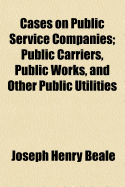 Cases on Public Service Companies: Public Carriers, Public Works, and Other Public Utilities - Beale, Joseph Henry