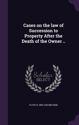 Cases on the law of Succession to Property After the Death of the Owner .. - Mechem, Floyd R 1858-1928