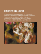 Casper Hauser: An Account of an Individual Kept in a Dungeon, Separated from All Communication with the World, from Early Childhood to about the Age of Seventeen. Drawn Up from Legal Documents - Feuerbach, Paul Johann Anselm