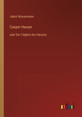 Casper Hauser: oder Die Tr?gheit des Herzens - Wassermann, Jakob