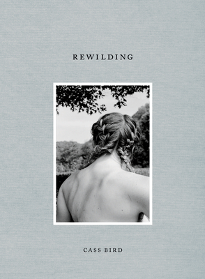 Cass Bird: Rewilding - Bird, Cass (Photographer), and Singer, Sally (Text by), and Halberstam, Jack (Text by)