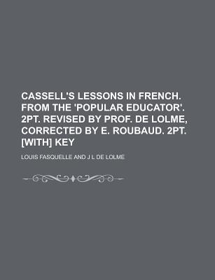 Cassell's Lessons in French. from the 'Popular Educator'. 2pt. Revised by Prof. de Lolme, Corrected by E. Roubaud. 2pt. [With] Key - Fasquelle, Louis