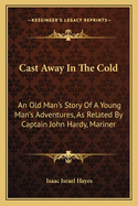 Cast Away in the Cold: An Old Man's Story of a Young Man's Adventures, as Related by Captain John Hardy, Mariner
