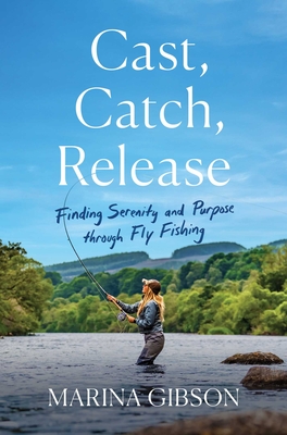 Cast, Catch, Release: Finding Serenity and Purpose Through Fly Fishing - Gibson, Marina