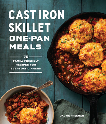 Cast Iron Skillet One-Pan Meals: 75 Family-Friendly Recipes for Everyday Dinners - Freeman, Jackie