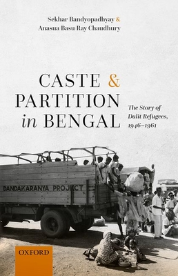 Caste and Partition in Bengal: The Story of Dalit Refugees, 1946-1961 - Bandyopadhyay, Sekhar, and Basu Ray Chaudhury, Anasua