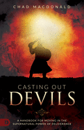 Casting Out Devils: A Handbook for Moving in the Supernatural Power of Deliverance