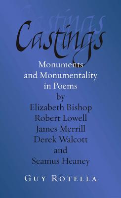 Castings: Monuments and Monumentality in Poems by Elizabeth Bishop, Robert Lowell, James Merrill, Derek Walcott, and Seamus Heaney - Rotella, Guy