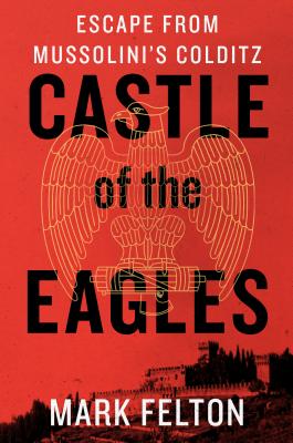 Castle of the Eagles: Escape from Mussolini's Colditz - Felton, Mark