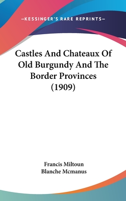 Castles and Chateaux of Old Burgundy and the Border Provinces (1909) - Miltoun, Francis