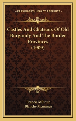 Castles and Chateaux of Old Burgundy and the Border Provinces (1909) - Miltoun, Francis, and McManus, Blanche (Illustrator)