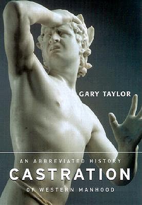 Castration: An Abbreviated History of Western Manhood - Taylor, Gary