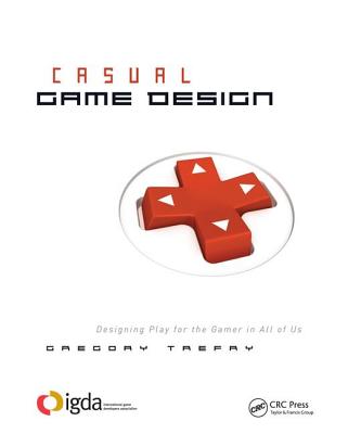 Casual Game Design: Designing Play for the Gamer in ALL of Us - Trefry, Gregory