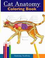Cat Anatomy Coloring Book: Incredibly Detailed Self-Test Feline Anatomy Color workbook Perfect Gift for Veterinary Students, Cat Lovers & Adults
