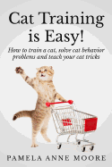 Cat Training Is Easy!: How to Train a Cat, Solve Cat Behavior Problems and Teach Your Cat Tricks.