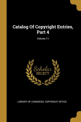 Catalog Of Copyright Entries, Part 4; Volume 11 - Library of Congress Copyright Office (Creator)