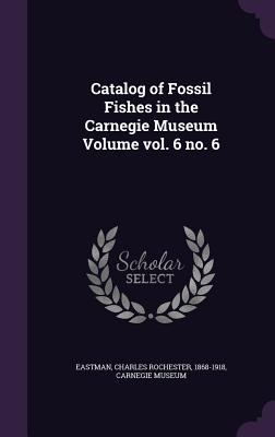 Catalog of Fossil Fishes in the Carnegie Museum Volume vol. 6 no. 6 - Eastman, Charles Rochester 1868-1918 (Creator), and Museum, Carnegie