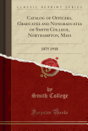 Catalog of Officers, Graduates and Nongraduates of Smith College, Northampton, Mass: 1875 1910 (Classic Reprint)