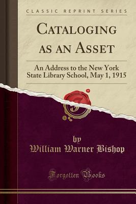 Cataloging as an Asset: An Address to the New York State Library School, May 1, 1915 (Classic Reprint) - Bishop, William Warner