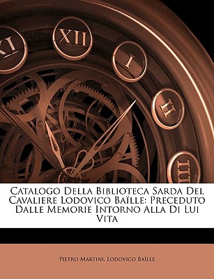 Catalogo Della Biblioteca Sarda del Cavaliere Lodovico Baille: Preceduto Dalle Memorie Intorno Alla Di Lui Vita (1844) - Martini, Pietro
