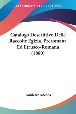 Catalogo Descrittivo Delle Raccolte Egizia, Preromana Ed Etrusco-Romana (1880) - Ancona, Amilcare