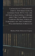 Catalogue Containing Useful Information in Connection With the use of Silica Magnesia, Chrome and Fire Clay Brick and Various Refractories as Furnished by the Harbison-Walker Refractories Co