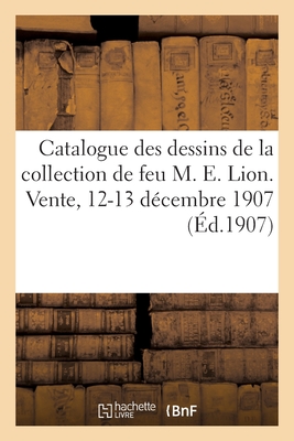 Catalogue de Dessins Anciens, Aquarelles, Gouaches, Pastels, Principalement de l'?cole Fran?aise: Du Xviiie Si?cle de la Collection de Feu M. E. Lion. Vente, 12-13 D?cembre 1907 - Roblin, Paul