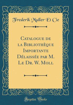 Catalogue de la Bibliothque Importante Dlaisse Par M. Le Dr. W. Moll (Classic Reprint) - Cie, Frederik Muller Et