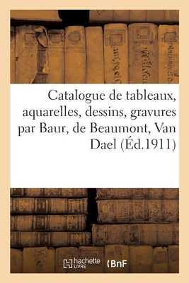 Catalogue de Tableaux Anciens Et Modernes, Aquarelles, Dessins, Gravures Par Baur, de Beaumont: Van Dael - F?ral, Jules-Eug?ne