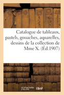 Catalogue de Tableaux Anciens Et Modernes, Pastels, Gouaches, Aquarelles, Dessins: de la Collection de Mme X.