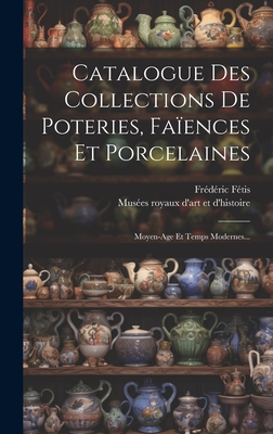 Catalogue Des Collections De Poteries, Faences Et Porcelaines: Moyen-age Et Temps Modernes... - Muses Royaux d'Art Et d'Histoire (Belg (Creator), and Ftis, Frdric
