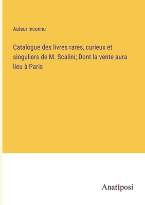 Catalogue des livres rares, curieux et singuliers de M. Scalini; Dont la vente aura lieu  Paris - Auteur Inconnu