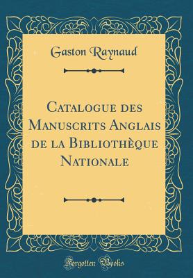 Catalogue Des Manuscrits Anglais de la Bibliothque Nationale (Classic Reprint) - Raynaud, Gaston