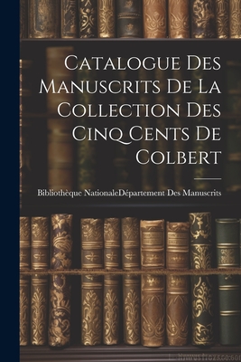 Catalogue Des Manuscrits De La Collection Des Cinq Cents De Colbert - Bibliothque Nationale (France) Dpar (Creator)