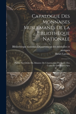 Catalogue Des Monnaises Musulmanes De La Biblioth?que Nationale: Publi? Par Ordre Du Ministre De L'instruction Publique, Des Cultes Et Des Beaux-arts - Biblioth?que Nationale (France) D?par (Creator), and Lavoix, Henri